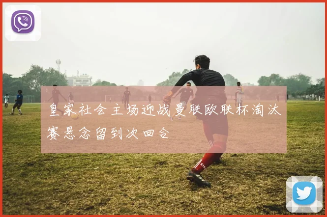 皇家社会主场迎战曼联欧联杯淘汰赛悬念留到次回合