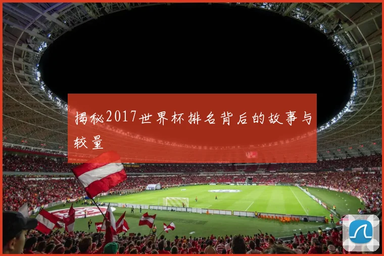 揭秘2017世界杯排名背后的故事与较量