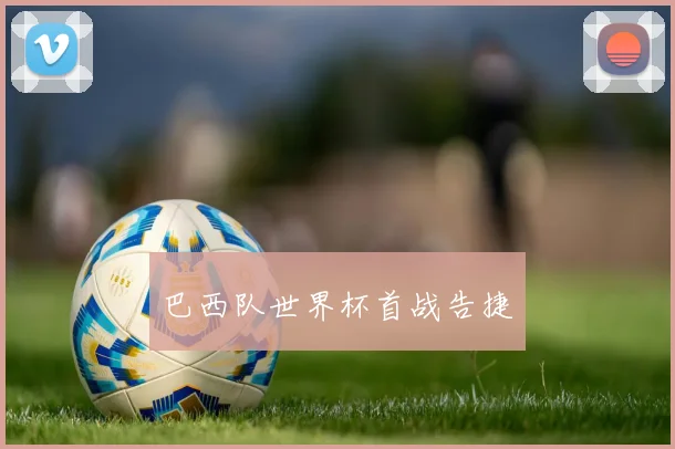 巴西队世界杯首战告捷