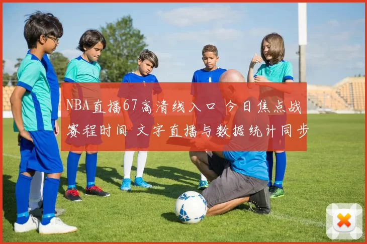 NBA直播67高清线入口 今日焦点战赛程时间 文字直播与数据统计同步更新