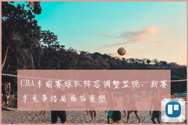 CBA季前赛球队阵容调整显现，新赛季竞争格局面临重塑
