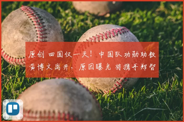 原创 回国仅一天！中国队功勋助教黄博文离开，原因曝光 将携手郑智征战中超