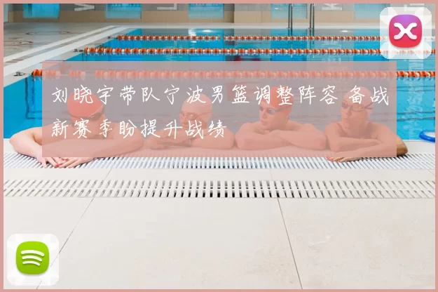 刘晓宇带队宁波男篮调整阵容 备战新赛季盼提升战绩