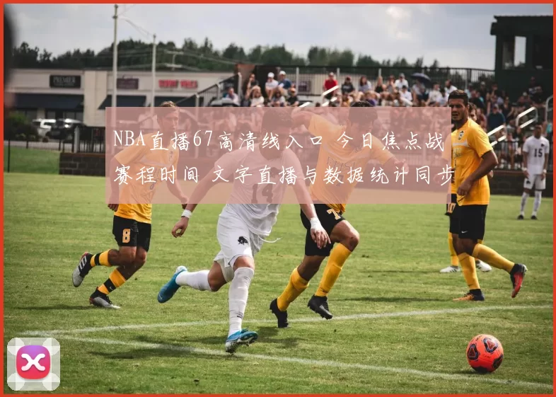 NBA直播67高清线入口 今日焦点战赛程时间 文字直播与数据统计同步更新