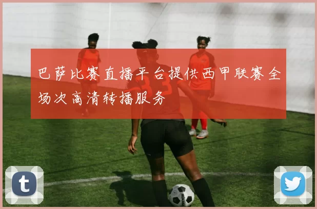 巴萨比赛直播平台提供西甲联赛全场次高清转播服务