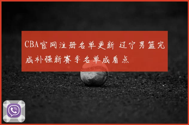CBA官网注册名单更新 辽宁男篮完成补强新赛季名单成看点