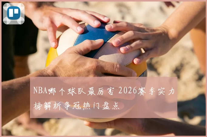 NBA哪个球队最厉害 2026赛季实力榜解析争冠热门盘点