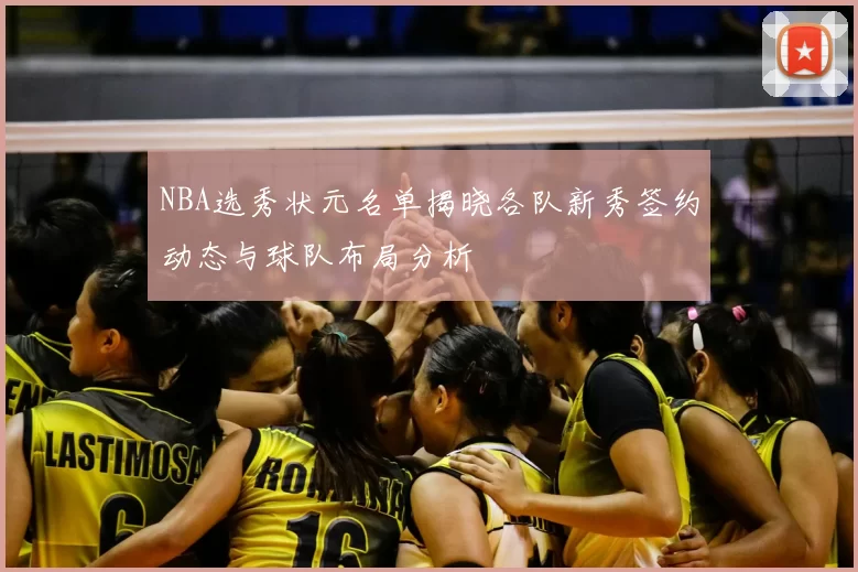 NBA选秀状元名单揭晓各队新秀签约动态与球队布局分析