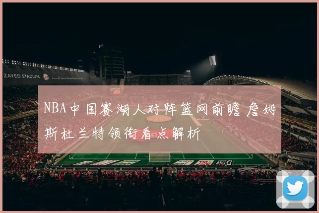 NBA中国赛湖人对阵篮网前瞻 詹姆斯杜兰特领衔看点解析