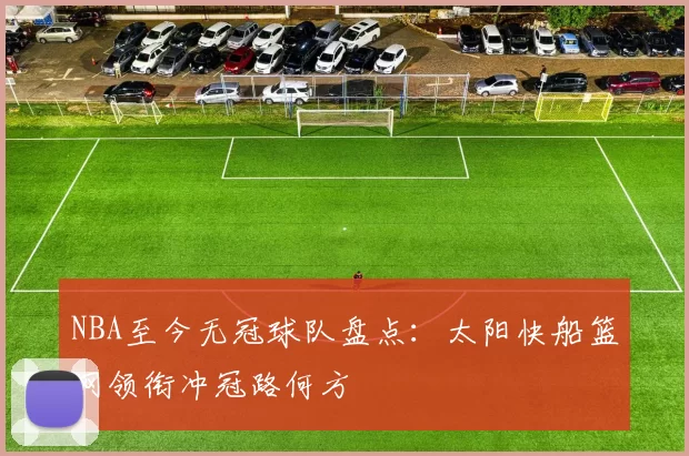 NBA至今无冠球队盘点：太阳快船篮网领衔冲冠路何方