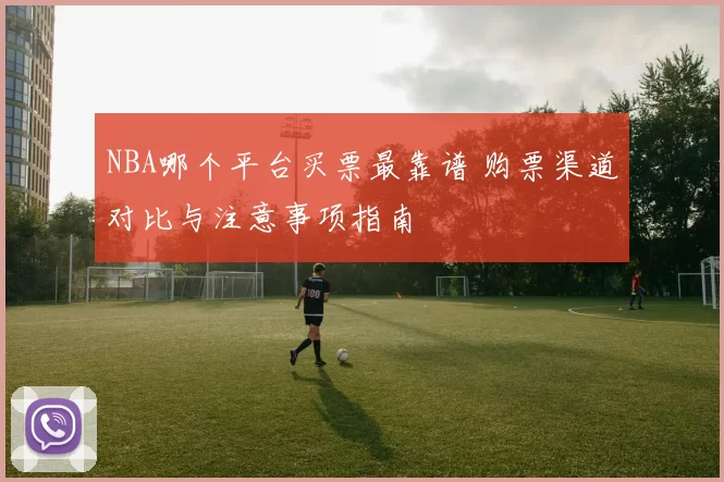 NBA哪个平台买票最靠谱 购票渠道对比与注意事项指南