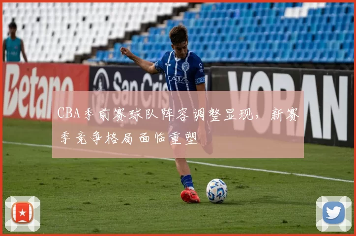 CBA季前赛球队阵容调整显现，新赛季竞争格局面临重塑