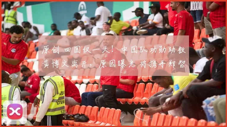 原创 回国仅一天！中国队功勋助教黄博文离开，原因曝光 将携手郑智征战中超