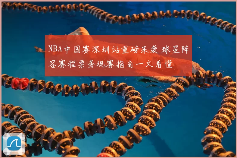 NBA中国赛深圳站重磅来袭 球星阵容赛程票务观赛指南一文看懂