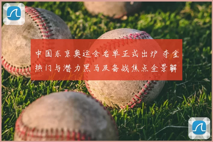 中国东京奥运会名单正式出炉 夺金热门与潜力黑马及备战焦点全景解析前瞻