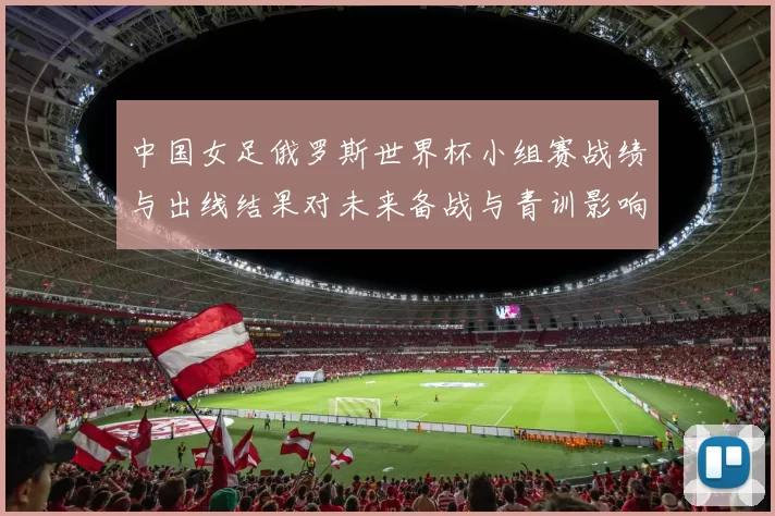 中国女足俄罗斯世界杯小组赛战绩与出线结果对未来备战与青训影响