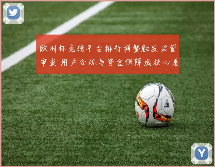 欧洲杯竞猜平台排行调整触发监管审查 用户合规与资金保障成核心看点