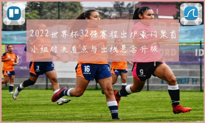 2022世界杯32强赛程出炉豪门聚首小组对决看点与出线悬念升级