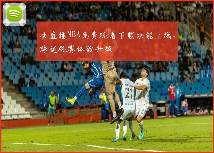 快直播NBA免费观看下载功能上线，球迷观赛体验升级