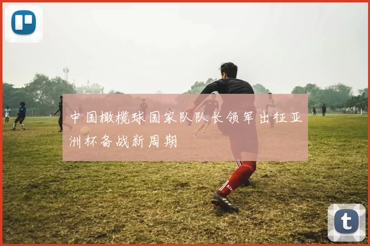 中国橄榄球国家队队长领军出征亚洲杯备战新周期