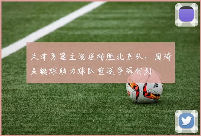 天津男篮主场逆转胜北京队，周琦关键球助力球队重返争冠行列