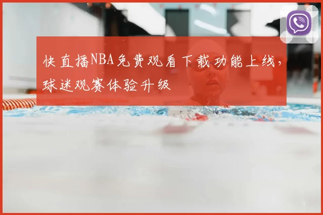 快直播NBA免费观看下载功能上线，球迷观赛体验升级