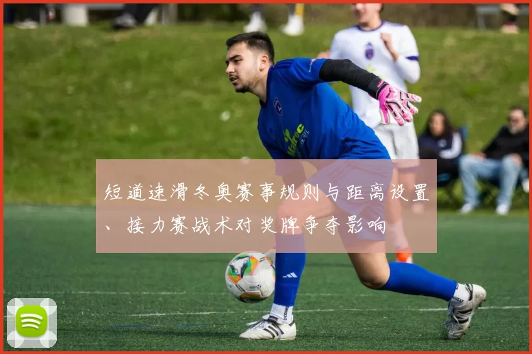 短道速滑冬奥赛事规则与距离设置、接力赛战术对奖牌争夺影响