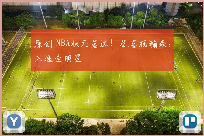 原创 NBA状元落选！恭喜杨瀚森，入选全明星