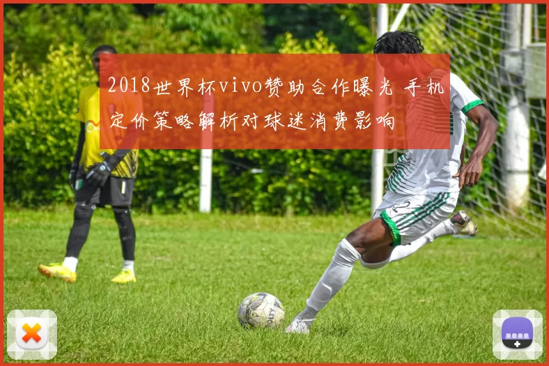 2018世界杯vivo赞助合作曝光 手机定价策略解析对球迷消费影响