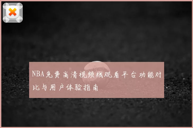 NBA免费高清视频线观看平台功能对比与用户体验指南