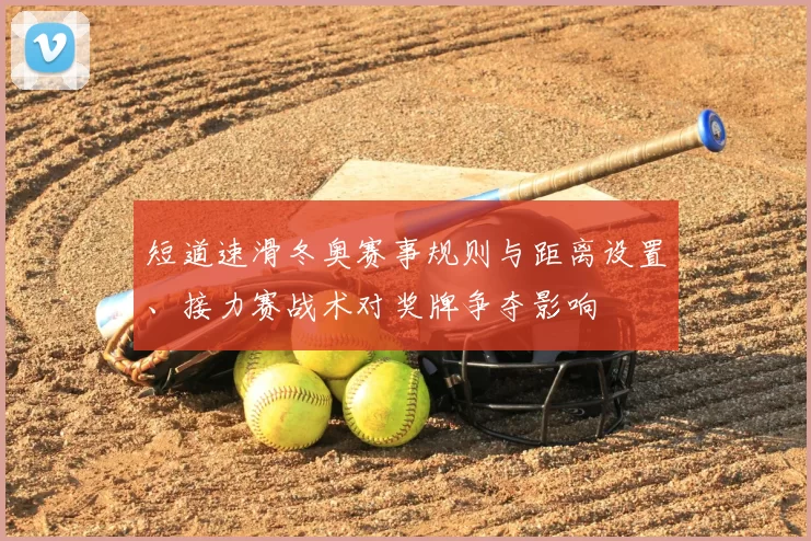 短道速滑冬奥赛事规则与距离设置、接力赛战术对奖牌争夺影响