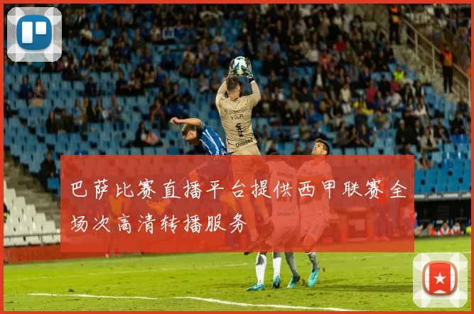 巴萨比赛直播平台提供西甲联赛全场次高清转播服务