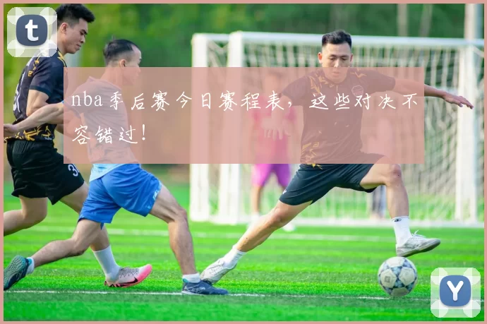 nba季后赛今日赛程表，这些对决不容错过！