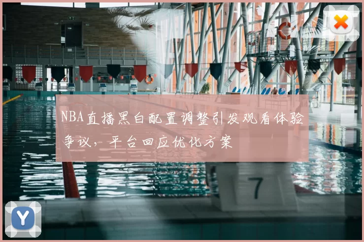 NBA直播黑白配置调整引发观看体验争议，平台回应优化方案
