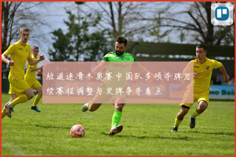 短道速滑冬奥赛中国队多项夺牌后续赛程调整与奖牌争夺看点