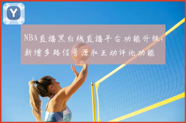 NBA直播黑白线直播平台功能升级，新增多路信号源和互动评论功能