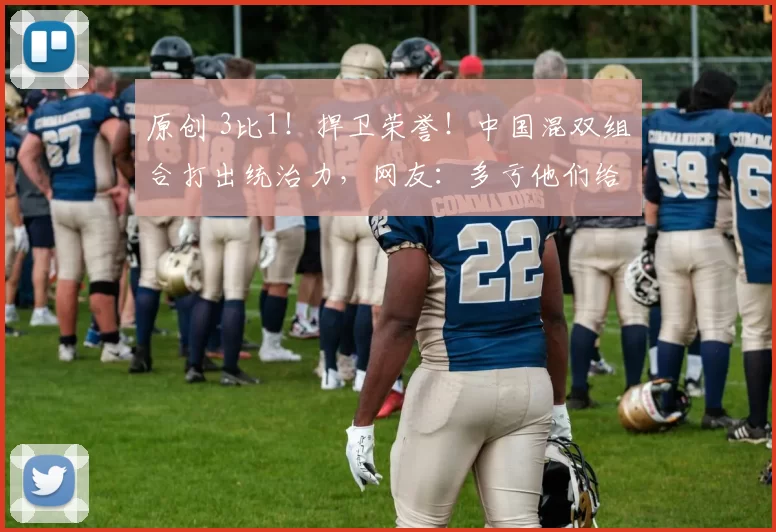 原创 3比1！捍卫荣誉！中国混双组合打出统治力，网友：多亏他们给力