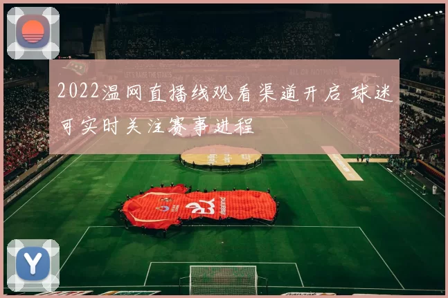 2022温网直播线观看渠道开启 球迷可实时关注赛事进程