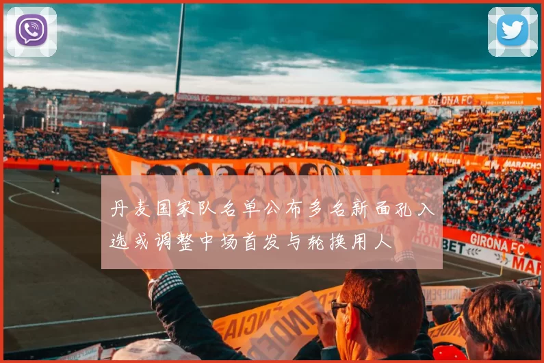 丹麦国家队名单公布多名新面孔入选或调整中场首发与轮换用人