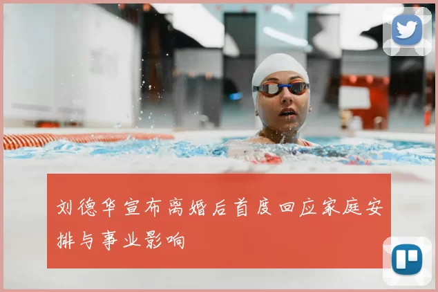 刘德华宣布离婚后首度回应家庭安排与事业影响