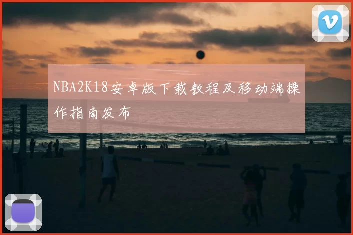 NBA2K18安卓版下载教程及移动端操作指南发布