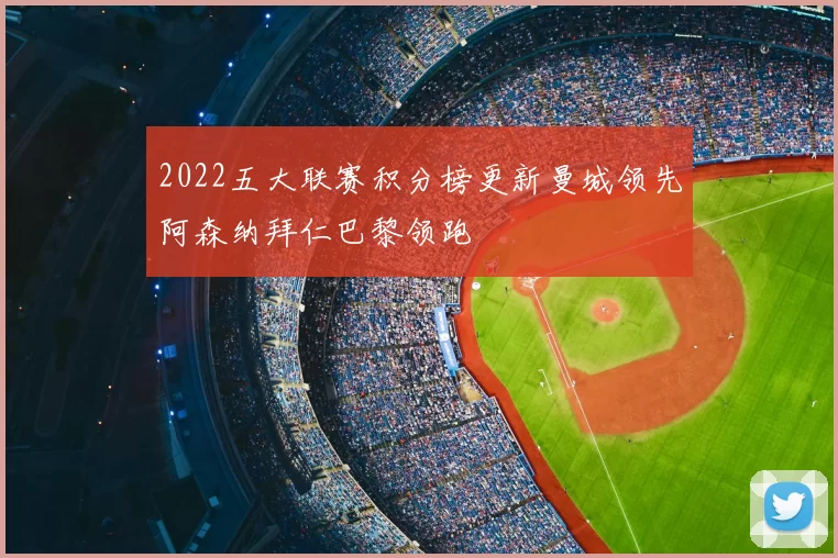 2022五大联赛积分榜更新曼城领先阿森纳拜仁巴黎领跑