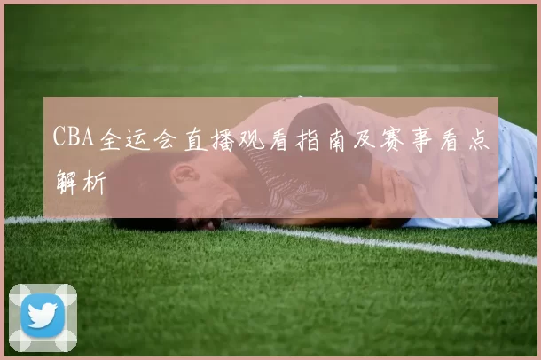 CBA全运会直播观看指南及赛事看点解析