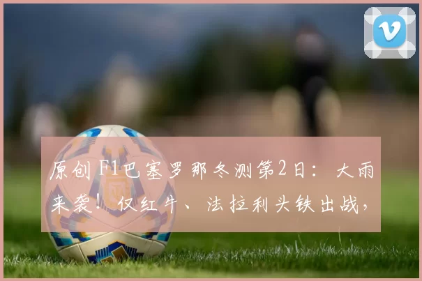 原创 F1巴塞罗那冬测第2日：大雨来袭！仅红牛、法拉利头铁出战，维斯塔潘最快、哈贾尔撞车