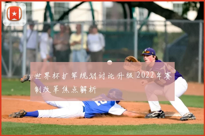 世界杯扩军规划讨论升级 2022年赛制改革焦点解析