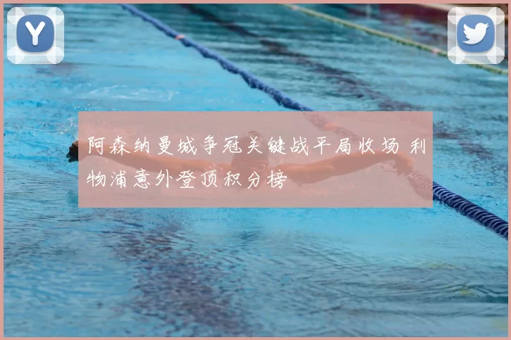 阿森纳曼城争冠关键战平局收场 利物浦意外登顶积分榜