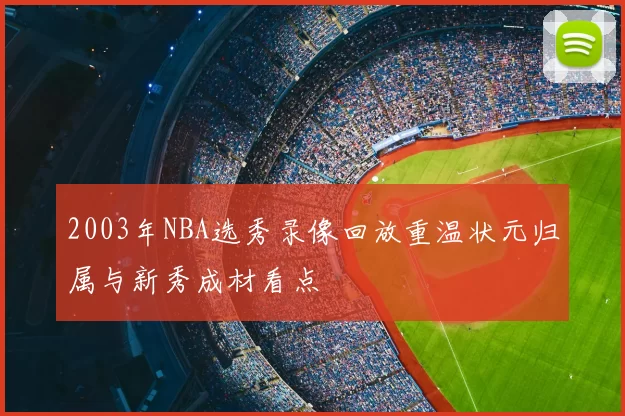 2003年NBA选秀录像回放重温状元归属与新秀成材看点