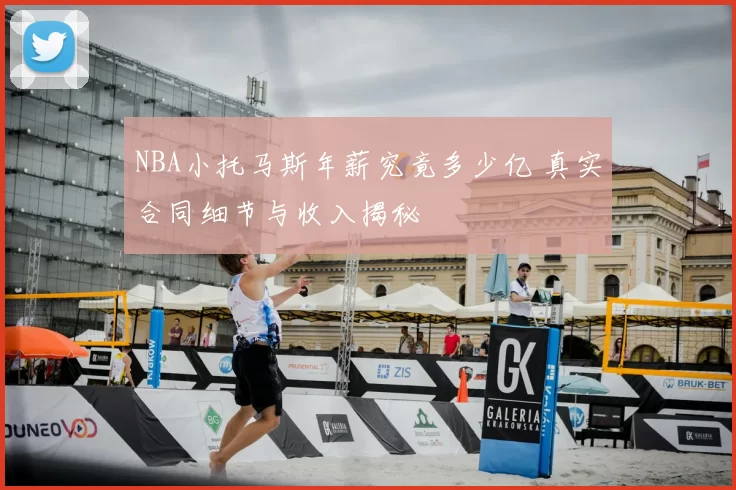NBA小托马斯年薪究竟多少亿 真实合同细节与收入揭秘