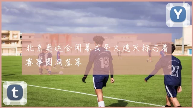 北京奥运会闭幕式圣火熄灭标志着赛事圆满落幕