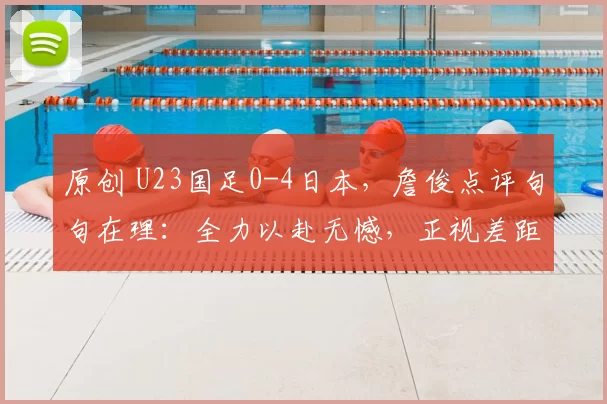 原创 U23国足0-4日本,詹俊点评句句在理:全力以赴无憾,正视差距勇追